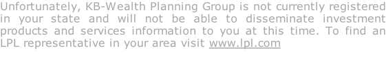Unfortunately, KB-Wealth Planning Group is not currently registered in your state and will not be able to disseminate investment products and services information to you at this time. To find an LPL representative in your area visit www.lpl.com